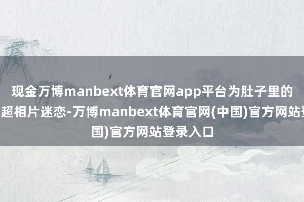 现金万博manbext体育官网app平台为肚子里的孩子拍B超相片迷恋-万博manbext体育官网(中国)官方网站登录入口