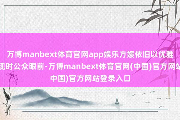 万博manbext体育官网app娱乐方媛依旧以优雅的姿态出现时公众眼前-万博manbext体育官网(中国)官方网站登录入口