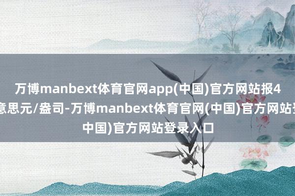 万博manbext体育官网app(中国)官方网站报48.11好意思元/盎司-万博manbext体育官网(中国)官方网站登录入口