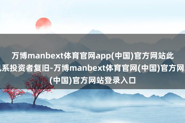 万博manbext体育官网app(中国)官方网站此前曾获腾讯系投资者复旧-万博manbext体育官网(中国)官方网站登录入口